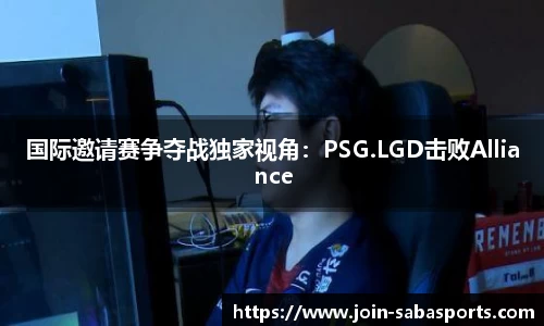 国际邀请赛争夺战独家视角：PSG.LGD击败Alliance