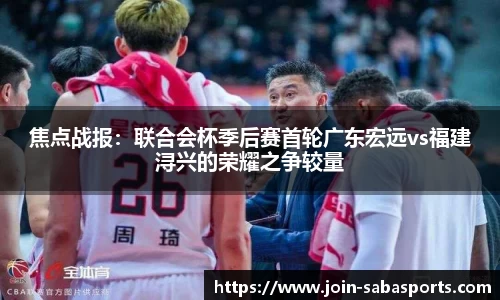 焦点战报：联合会杯季后赛首轮广东宏远vs福建浔兴的荣耀之争较量