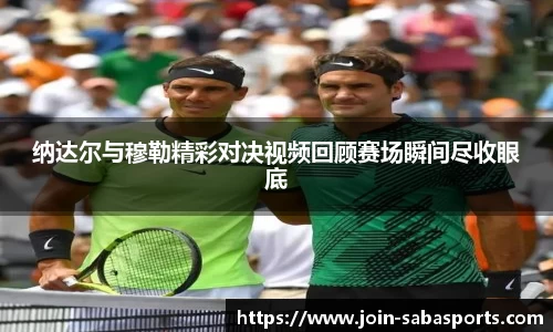 纳达尔与穆勒精彩对决视频回顾赛场瞬间尽收眼底